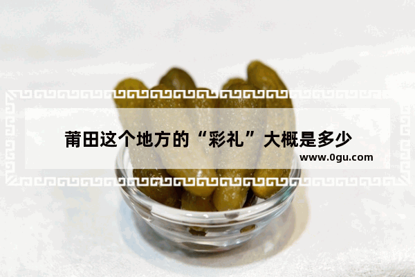 莆田这个地方的“彩礼”大概是多少