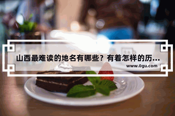 山西最难读的地名有哪些？有着怎样的历史故事