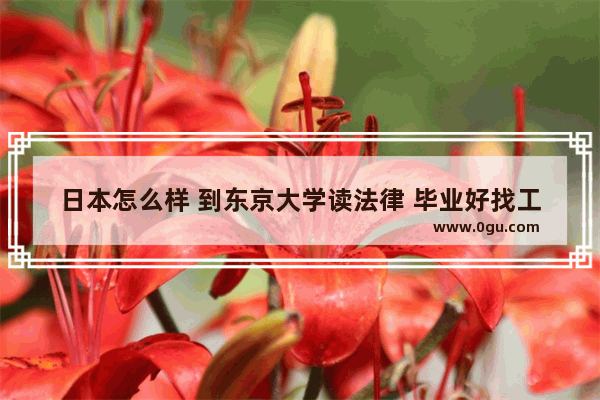日本怎么样 到东京大学读法律 毕业好找工作吗
