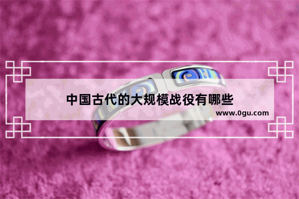 中国古代的大规模战役有哪些
