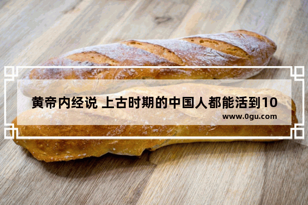 黄帝内经说 上古时期的中国人都能活到100多岁 这是真的吗