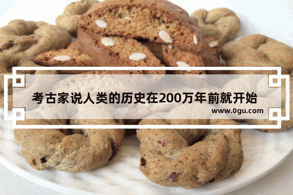 考古家说人类的历史在200万年前就开始 为什么中国才有“上下5000年”