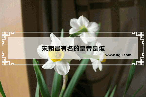 宋朝最有名的皇帝是谁
