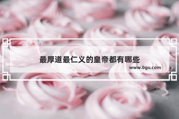 最厚道最仁义的皇帝都有哪些