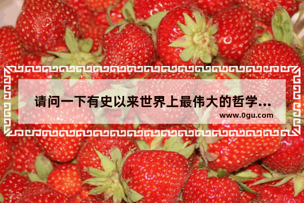 请问一下有史以来世界上最伟大的哲学家思想家是谁