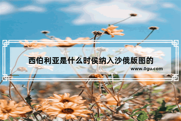 西伯利亚是什么时侯纳入沙俄版图的