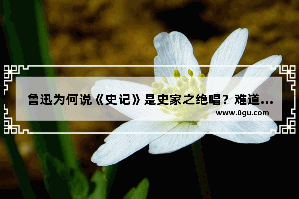 鲁迅为何说《史记》是史家之绝唱？难道史记之后无历史吗