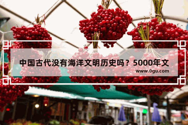 中国古代没有海洋文明历史吗？5000年文明为什么不重视海洋