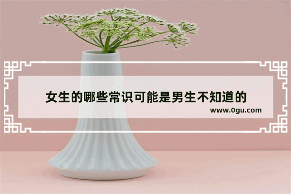 女生的哪些常识可能是男生不知道的
