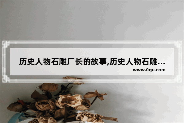 历史人物石雕厂长的故事,历史人物石雕厂长