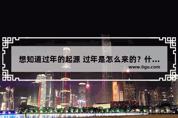 想知道过年的起源 过年是怎么来的？什么时候开始的