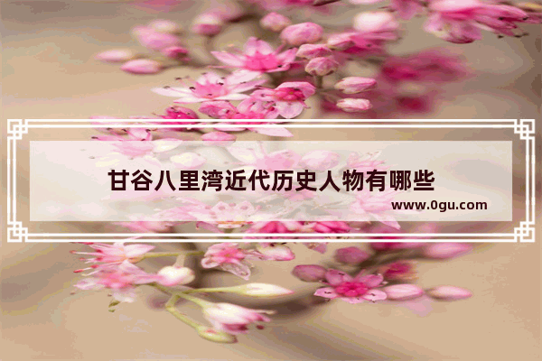 甘谷八里湾近代历史人物有哪些
