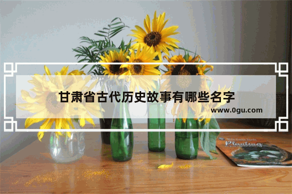甘肃省古代历史故事有哪些名字