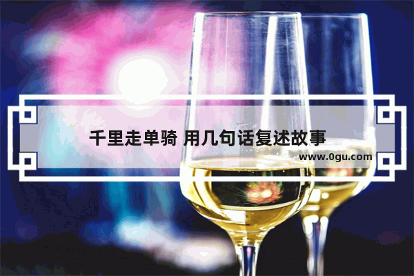 千里走单骑 用几句话复述故事