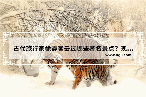古代旅行家徐霞客去过哪些著名景点？现在还有吗