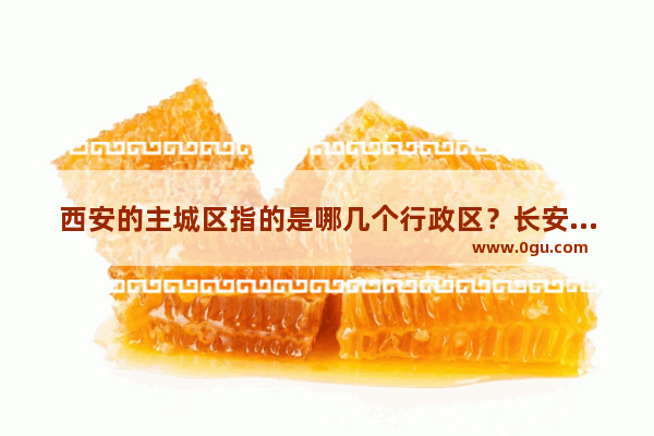 西安的主城区指的是哪几个行政区？长安区算不算主城区
