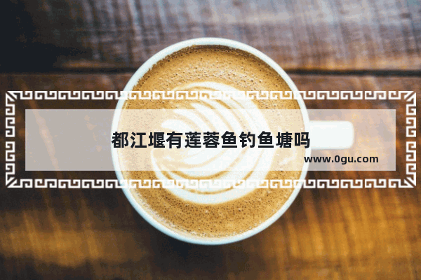 都江堰有莲蓉鱼钓鱼塘吗