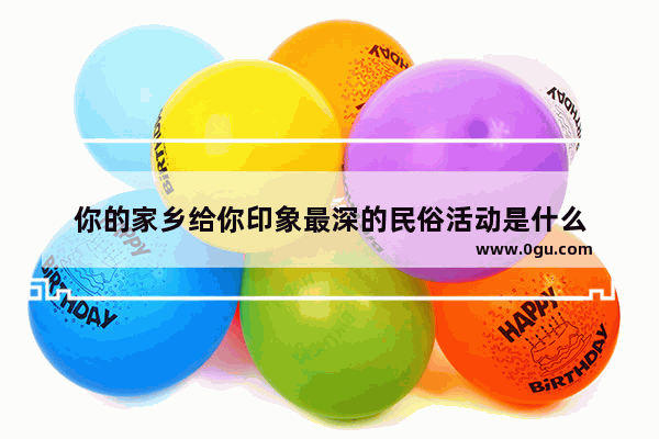 你的家乡给你印象最深的民俗活动是什么