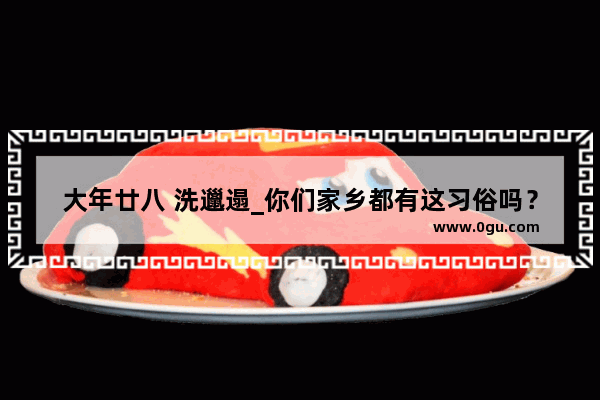 大年廿八 洗邋遢_你们家乡都有这习俗吗？都要做些什么