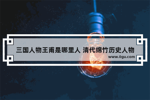 三国人物王甫是哪里人 清代绵竹历史人物