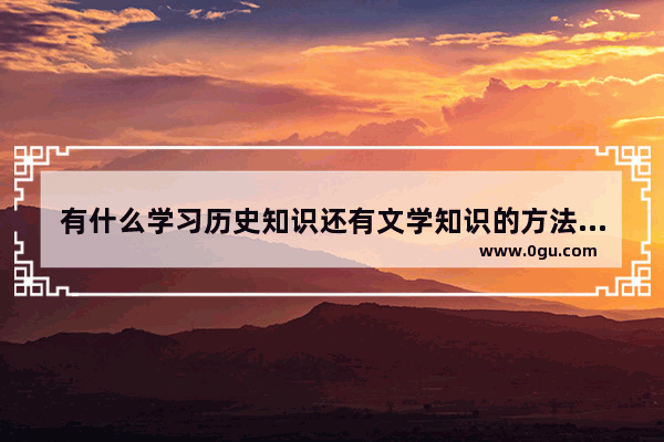 有什么学习历史知识还有文学知识的方法 或者网站