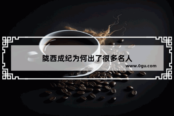 陇西成纪为何出了很多名人
