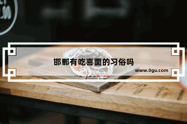 邯郸有吃喜面的习俗吗