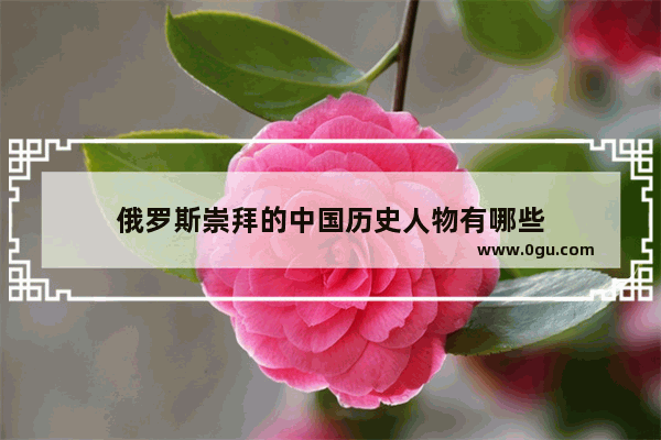 俄罗斯崇拜的中国历史人物有哪些