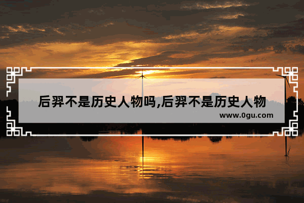 后羿不是历史人物吗,后羿不是历史人物