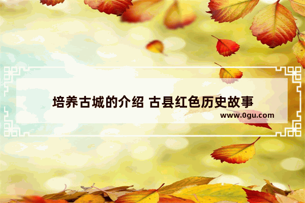 培养古城的介绍 古县红色历史故事