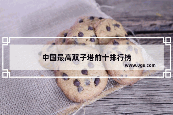 中国最高双子塔前十排行榜