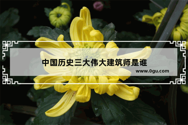 中国历史三大伟大建筑师是谁