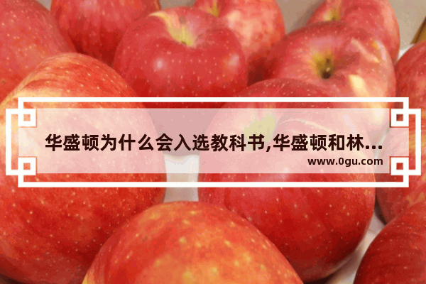 华盛顿为什么会入选教科书,华盛顿和林肯分别在美国历史发展起到了什么作用