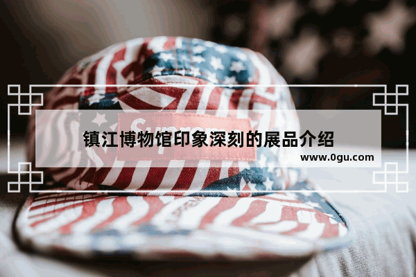 镇江博物馆印象深刻的展品介绍