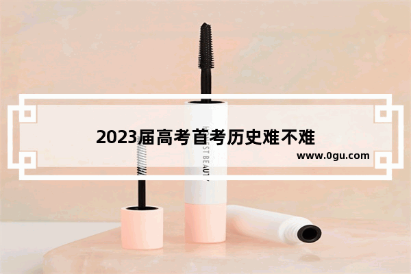 2023届高考首考历史难不难