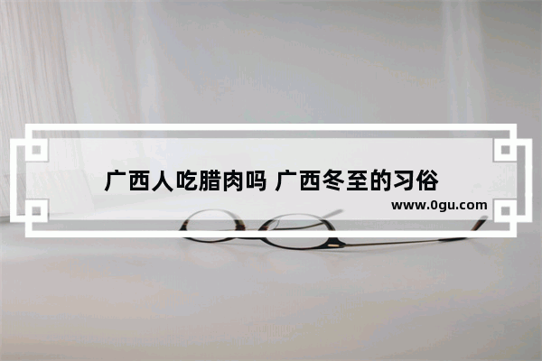 广西人吃腊肉吗 广西冬至的习俗
