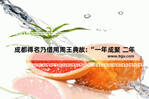 成都得名乃借用周王典故:“一年成聚 二年成邑 三年成都“ 谁知道成都得名年份