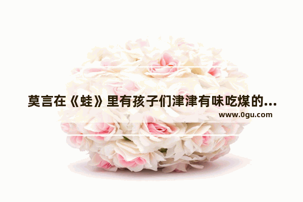 莫言在《蛙》里有孩子们津津有味吃煤的情节 这是真实的事吗