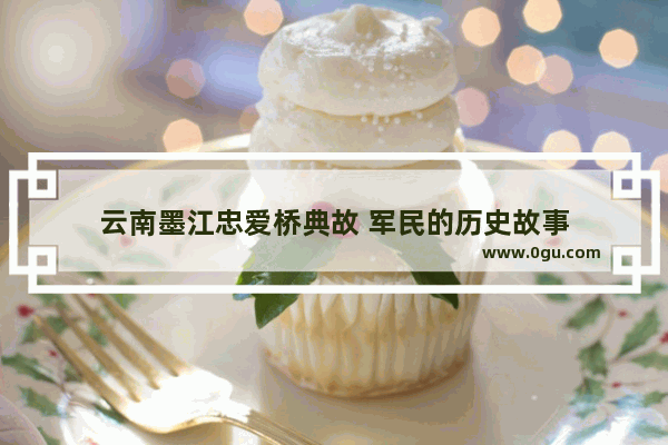 云南墨江忠爱桥典故 军民的历史故事