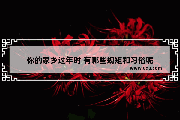 你的家乡过年时 有哪些规矩和习俗呢