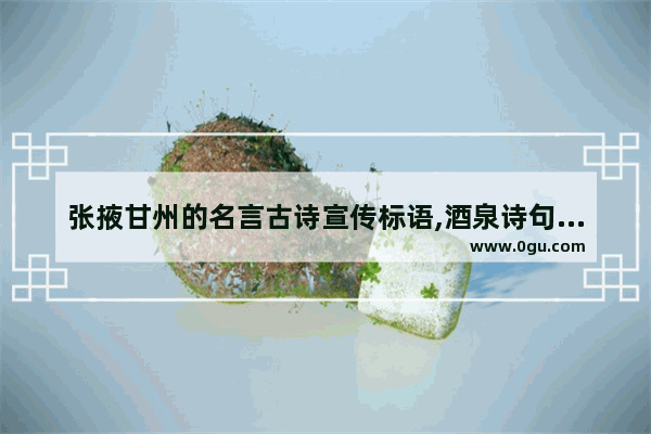 张掖甘州的名言古诗宣传标语,酒泉诗句最出名的