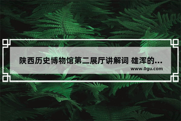 陕西历史博物馆第二展厅讲解词 雄浑的历史文化