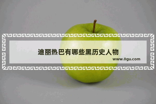 迪丽热巴有哪些黑历史人物