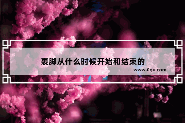裹脚从什么时候开始和结束的
