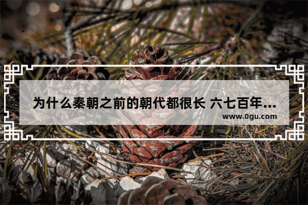为什么秦朝之前的朝代都很长 六七百年的都有 秦之后的朝代最长也不过三百年