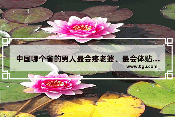 中国哪个省的男人最会疼老婆、最会体贴老婆