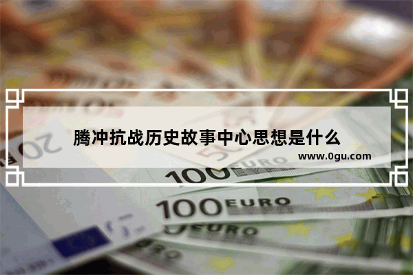 腾冲抗战历史故事中心思想是什么