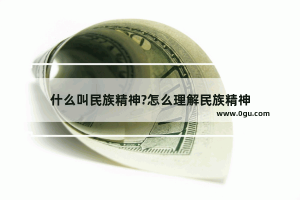 什么叫民族精神?怎么理解民族精神
