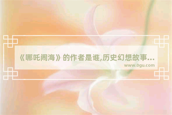 《哪吒闹海》的作者是谁,历史幻想故事作者