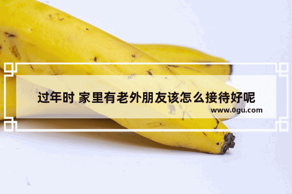 过年时 家里有老外朋友该怎么接待好呢